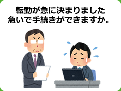 転勤が急に決まりました。急いで手続きができますか。