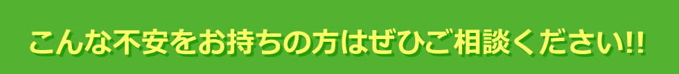 こんな不安をお持ちの方はぜひご相談ください！